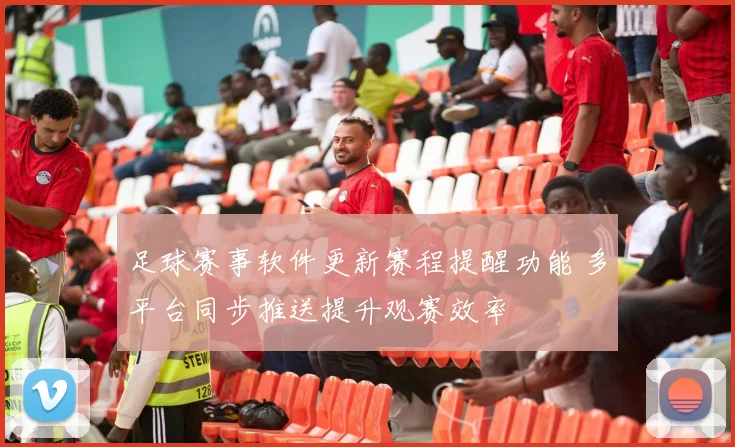 足球赛事软件更新赛程提醒功能 多平台同步推送提升观赛效率
