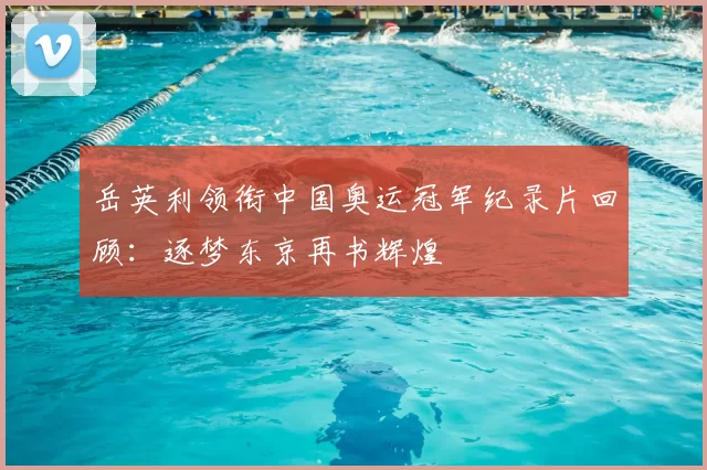 岳英利领衔中国奥运冠军纪录片回顾：逐梦东京再书辉煌