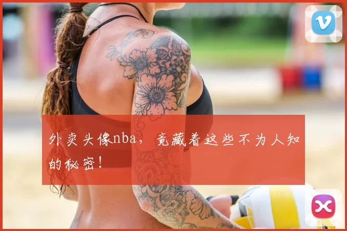 外卖头像nba，竟藏着这些不为人知的秘密！