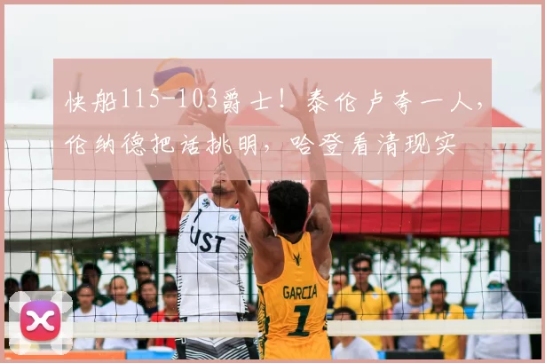 快船115-103爵士！泰伦卢夸一人，伦纳德把话挑明，哈登看清现实