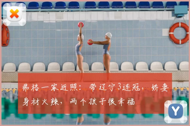 弗格一家近照：带辽宁3连冠，娇妻身材火辣，两个孩子很幸福