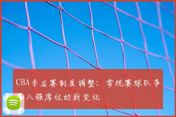 CBA季后赛制度调整：常规赛球队争夺八强席位的新变化