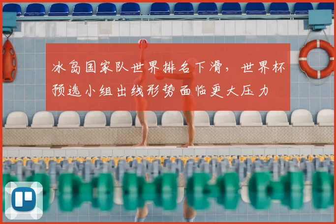 冰岛国家队世界排名下滑，世界杯预选小组出线形势面临更大压力