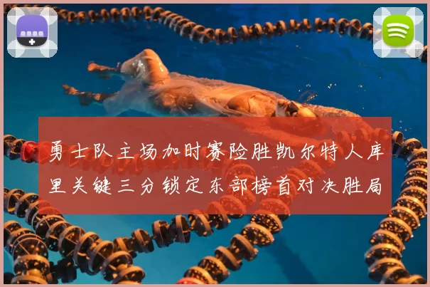 勇士队主场加时赛险胜凯尔特人库里关键三分锁定东部榜首对决胜局