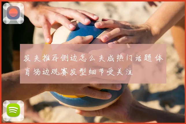 发夹推荐侧边怎么夹成热门话题 体育场边观赛发型细节受关注