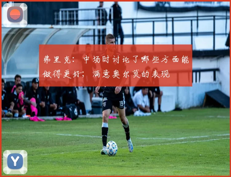 弗里克：中场时讨论了哪些方面能做得更好；满意奥尔莫的表现