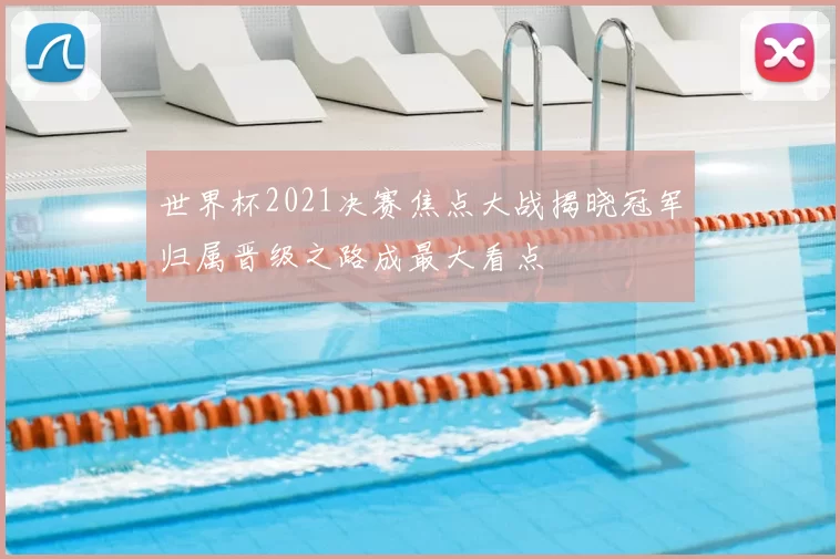 世界杯2021决赛焦点大战揭晓冠军归属晋级之路成最大看点