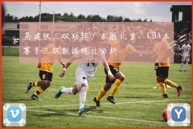 易建联三双助阵广东胜北京，CBA本赛季三双数据统计分析