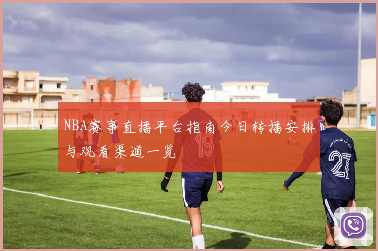 NBA赛事直播平台指南今日转播安排与观看渠道一览