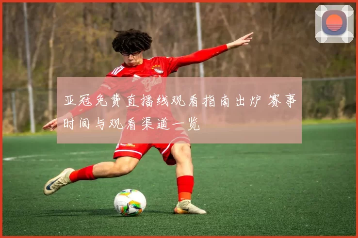 亚冠免费直播线观看指南出炉 赛事时间与观看渠道一览