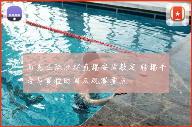 乌克兰欧洲杯直播安排敲定 转播平台与赛程时间及观赛要点