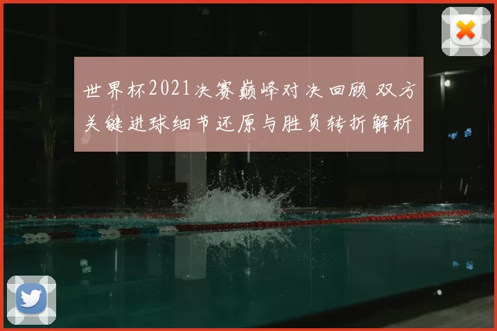 世界杯2021决赛巅峰对决回顾 双方关键进球细节还原与胜负转折解析