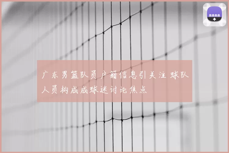 广东男篮队员户籍信息引关注 球队人员构成成球迷讨论焦点