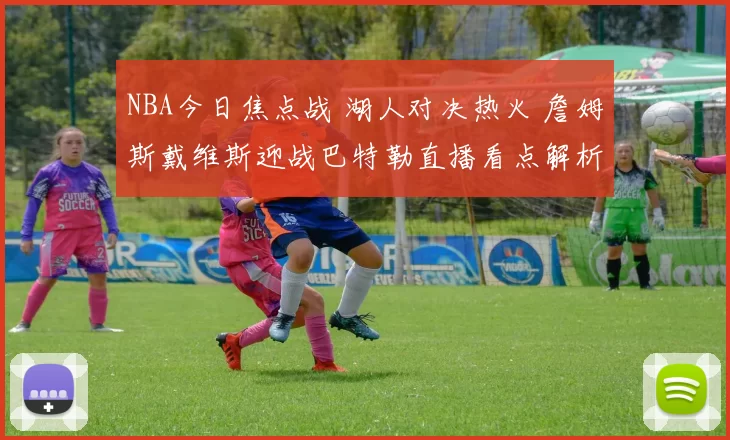 NBA今日焦点战 湖人对决热火 詹姆斯戴维斯迎战巴特勒直播看点解析
