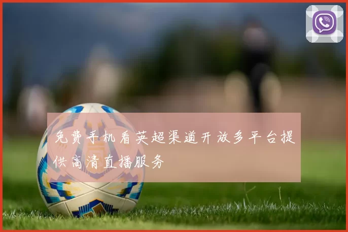 免费手机看英超渠道开放多平台提供高清直播服务