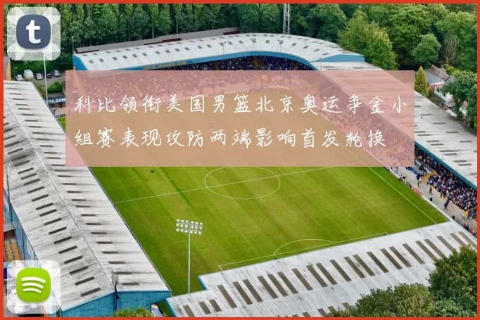 科比领衔美国男篮北京奥运争金小组赛表现攻防两端影响首发轮换