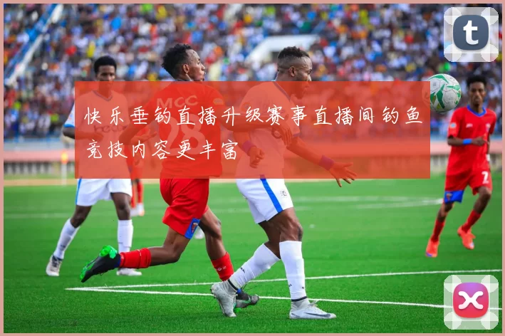 快乐垂钓直播升级赛事直播间钓鱼竞技内容更丰富