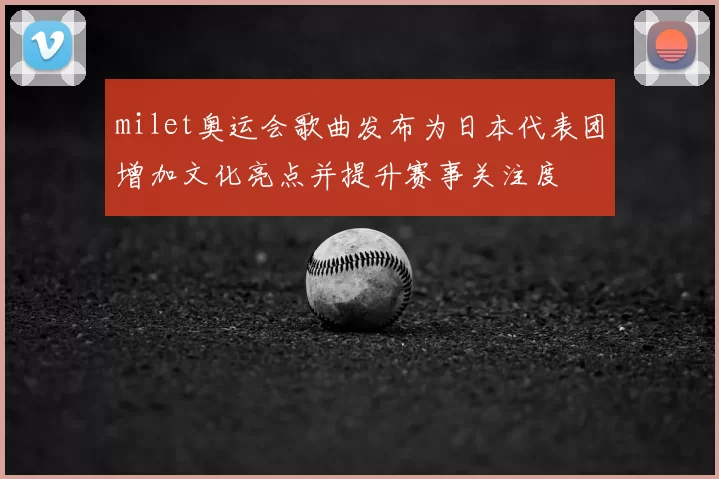 milet奥运会歌曲发布为日本代表团增加文化亮点并提升赛事关注度