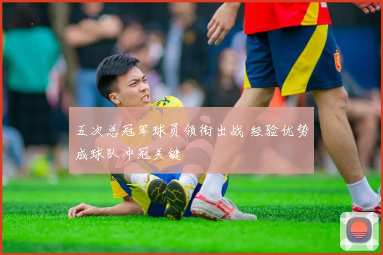 五次总冠军球员领衔出战 经验优势成球队冲冠关键