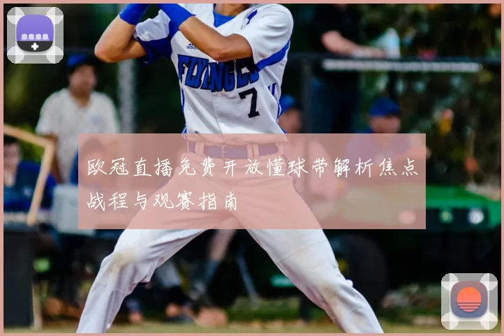 欧冠直播免费开放懂球带解析焦点战程与观赛指南