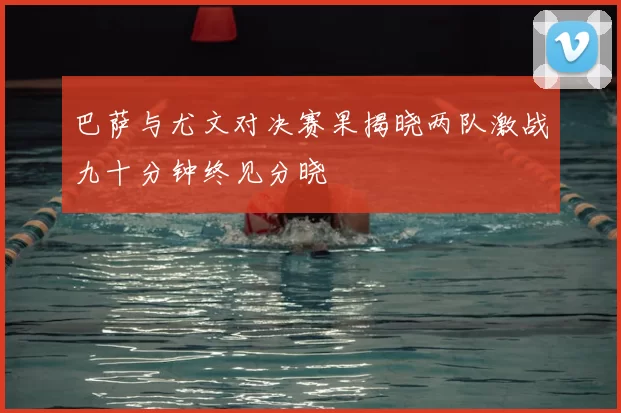 巴萨与尤文对决赛果揭晓两队激战九十分钟终见分晓