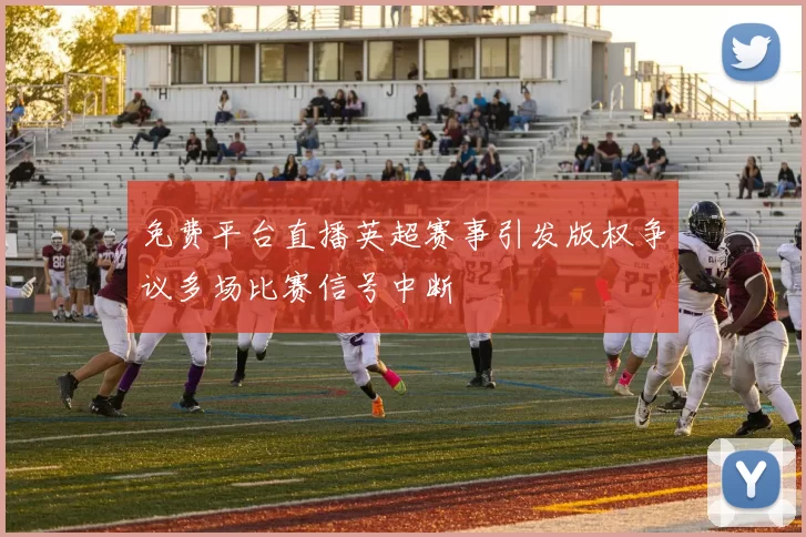 免费平台直播英超赛事引发版权争议多场比赛信号中断