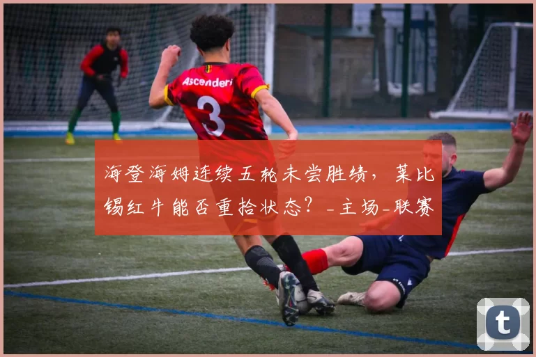 海登海姆连续五轮未尝胜绩，莱比锡红牛能否重拾状态？_主场_联赛_本赛季