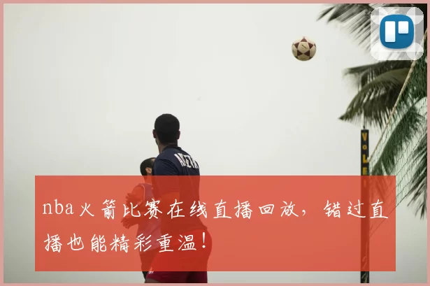 nba火箭比赛在线直播回放,错过直播也能精彩重温!