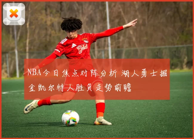 NBA今日焦点对阵分析 湖人勇士掘金凯尔特人胜负走势前瞻