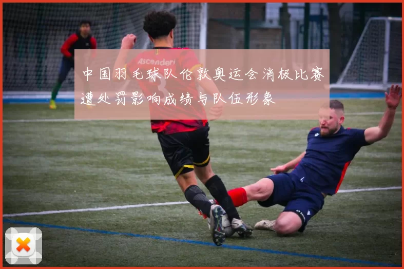 中国羽毛球队伦敦奥运会消极比赛遭处罚影响成绩与队伍形象