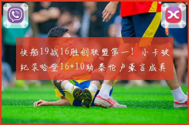 快船19战16胜创联盟第一！小卡破纪录哈登16+10助 泰伦卢豪言成真