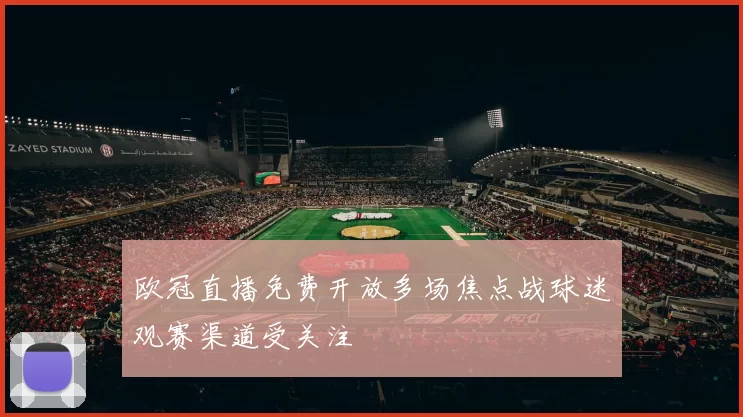 欧冠直播免费开放多场焦点战球迷观赛渠道受关注
