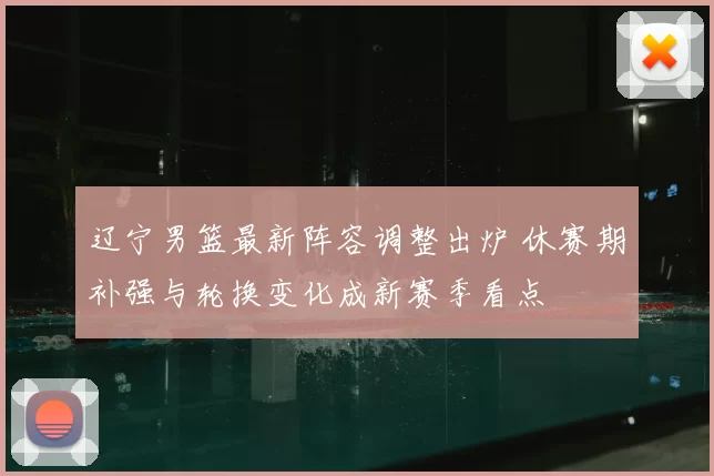 辽宁男篮最新阵容调整出炉 休赛期补强与轮换变化成新赛季看点