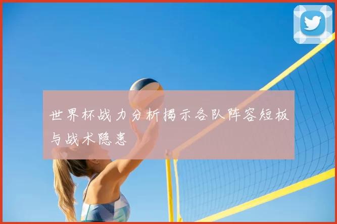世界杯战力分析揭示各队阵容短板与战术隐患