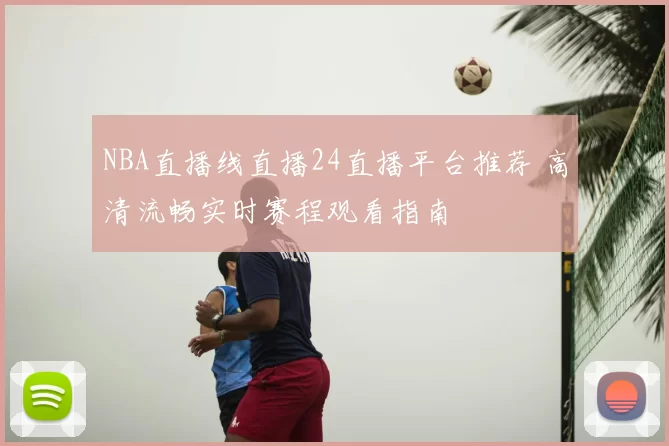 NBA直播线直播24直播平台推荐 高清流畅实时赛程观看指南