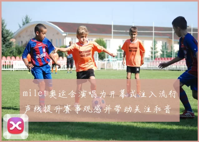 milet奥运会演唱为开幕式注入流行声线提升赛事观感并带动关注和音乐传播