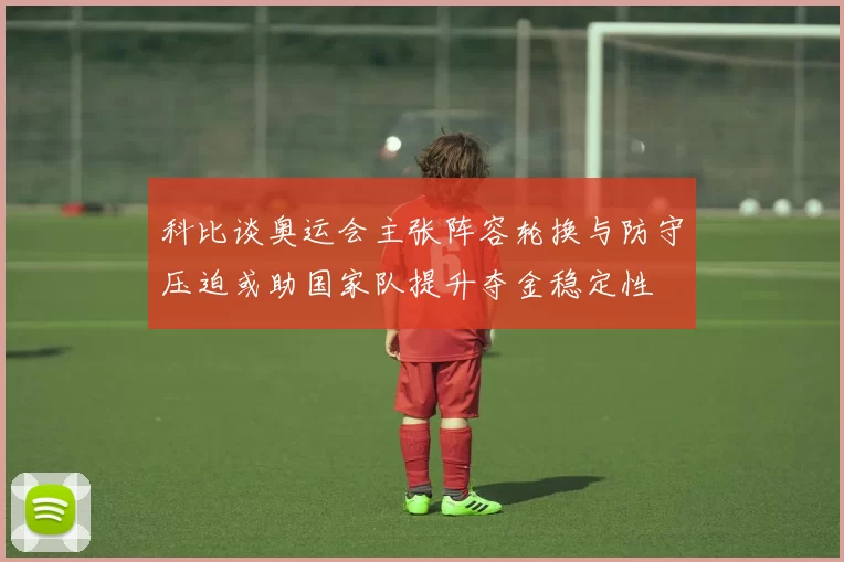 科比谈奥运会主张阵容轮换与防守压迫或助国家队提升夺金稳定性