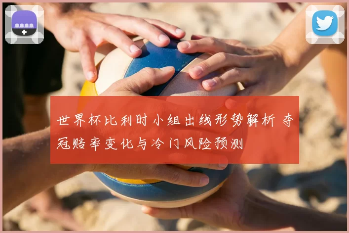 世界杯比利时小组出线形势解析 夺冠赔率变化与冷门风险预测