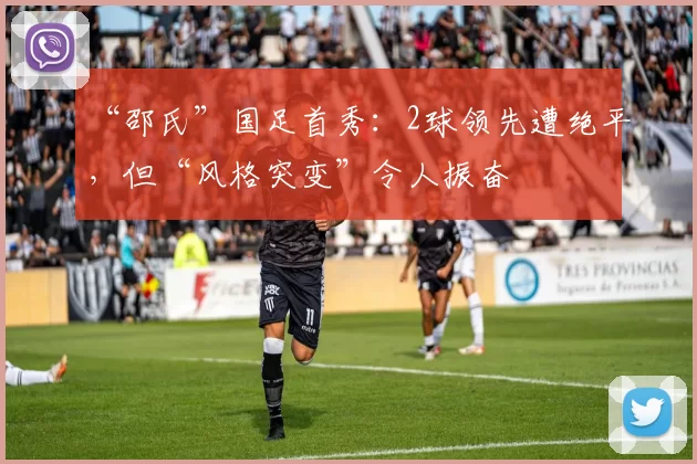 “邵氏”国足首秀：2球领先遭绝平，但“风格突变”令人振奋