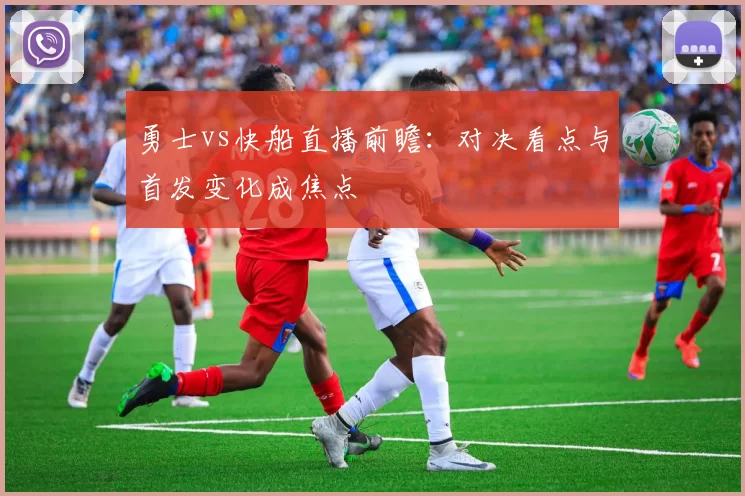 勇士vs快船直播前瞻：对决看点与首发变化成焦点