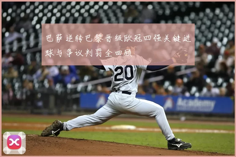 巴萨逆转巴黎晋级欧冠四强关键进球与争议判罚全回顾