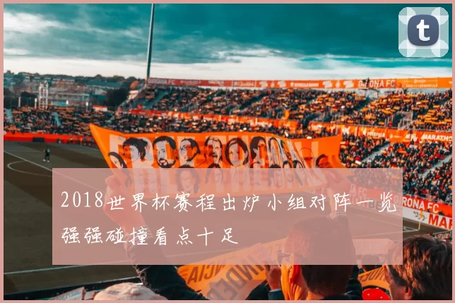 2018世界杯赛程出炉小组对阵一览强强碰撞看点十足