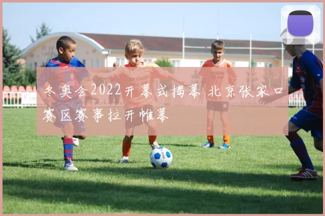 冬奥会2022开幕式揭幕 北京张家口赛区赛事拉开帷幕