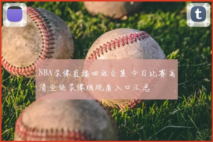 NBA录像直播回放合集 今日比赛高清全场录像线观看入口汇总