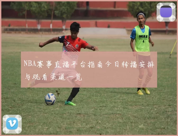 NBA赛事直播平台指南今日转播安排与观看渠道一览