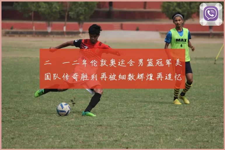 二〇一二年伦敦奥运会男篮冠军美国队传奇胜利再被细数辉煌再追忆