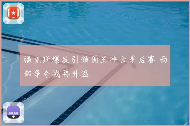 福克斯爆发引领国王冲击季后赛 西部争夺战再升温