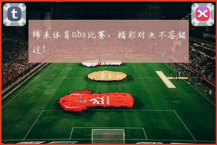 纬来体育nba比赛，精彩对决不容错过！