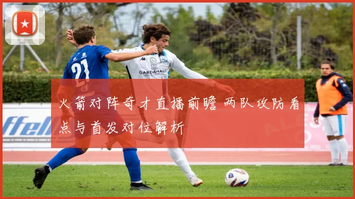 火箭对阵奇才直播前瞻 两队攻防看点与首发对位解析