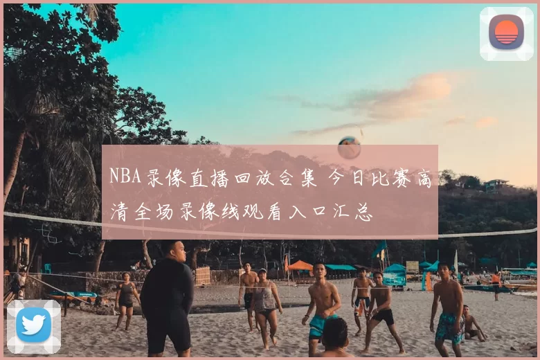 NBA录像直播回放合集 今日比赛高清全场录像线观看入口汇总